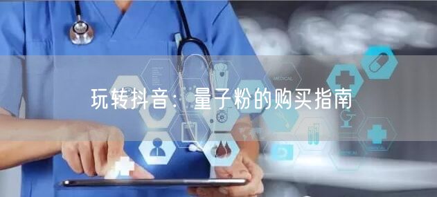 玩转抖音：量子粉的购买指南
