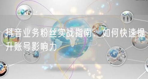 抖音业务粉丝实战指南：如何快速提升账号影响力