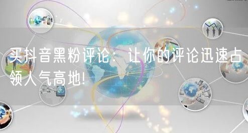 买抖音黑粉评论：让你的评论迅速占领人气高地!
