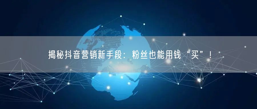 揭秘抖音营销新手段：粉丝也能用钱“买”！