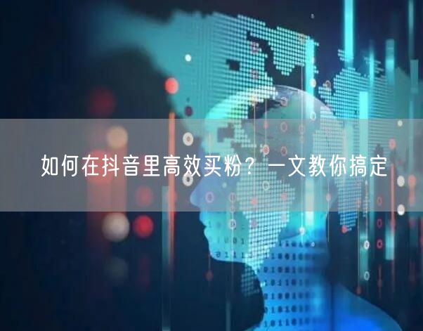 如何在抖音里高效买粉？一文教你搞定