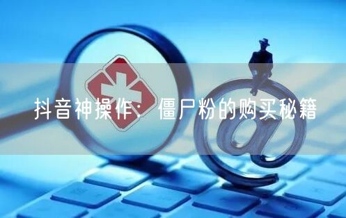 抖音神操作：僵尸粉的购买秘籍