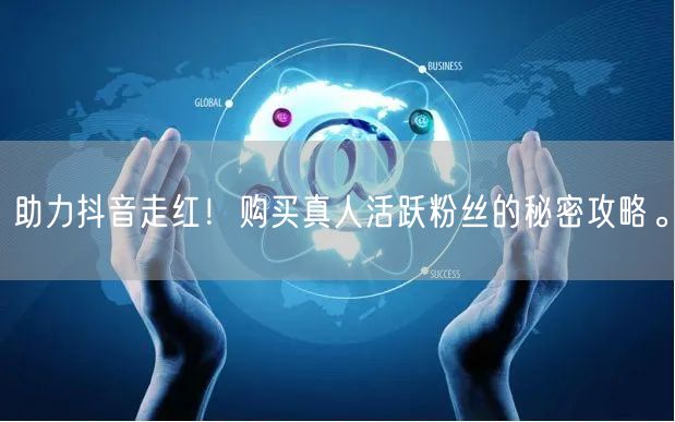 助力抖音走红！购买真人活跃粉丝的秘密攻略。