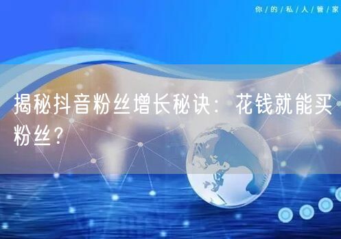 揭秘抖音粉丝增长秘诀：花钱就能买粉丝？