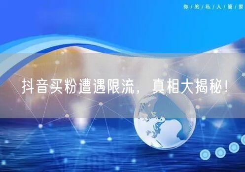 抖音买粉遭遇限流，真相大揭秘！