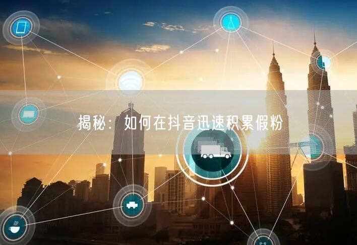 揭秘：如何在抖音迅速积累假粉
