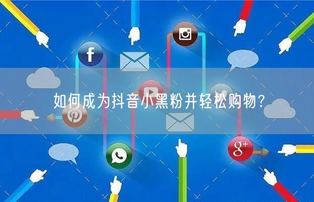 如何成为抖音小黑粉并轻松购物？