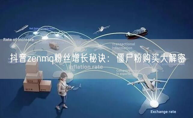抖音zenmq粉丝增长秘诀：僵尸粉购买大解密