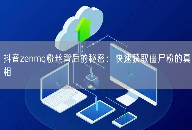 抖音zenmq粉丝背后的秘密：快速获取僵尸粉的真相