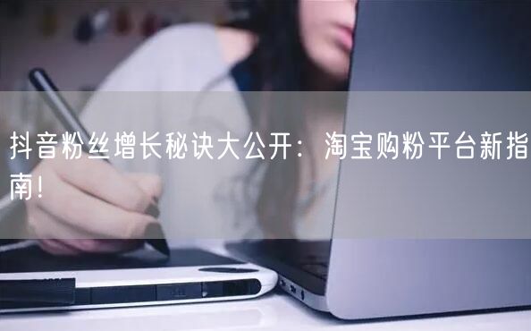 抖音粉丝增长秘诀大公开：淘宝购粉平台新指南！