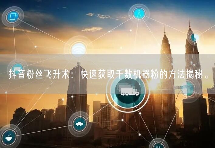 抖音粉丝飞升术：快速获取千数机器粉的方法揭秘。