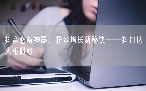 抖音必备神器：粉丝增长新秘诀——抖加达人相似粉