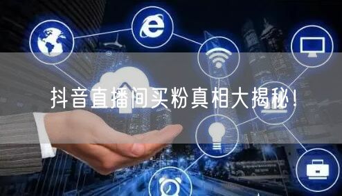 抖音直播间买粉真相大揭秘！