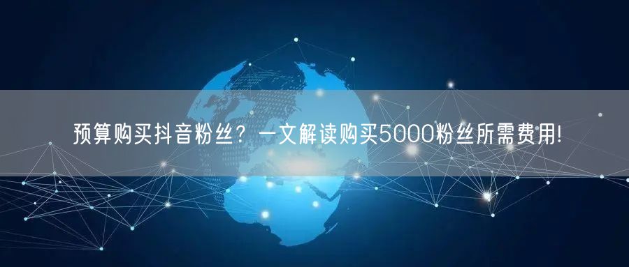 预算购买抖音粉丝？一文解读购买5000粉丝所需费用!
