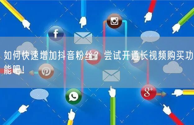 如何快速增加抖音粉丝？尝试开通长视频购买功能吧！