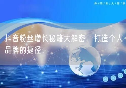 抖音粉丝增长秘籍大解密，打造个人品牌的捷径！