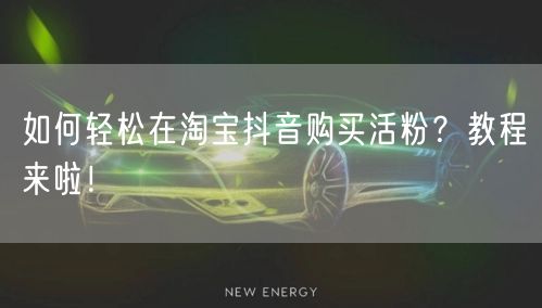 如何轻松在淘宝抖音购买活粉？教程来啦！