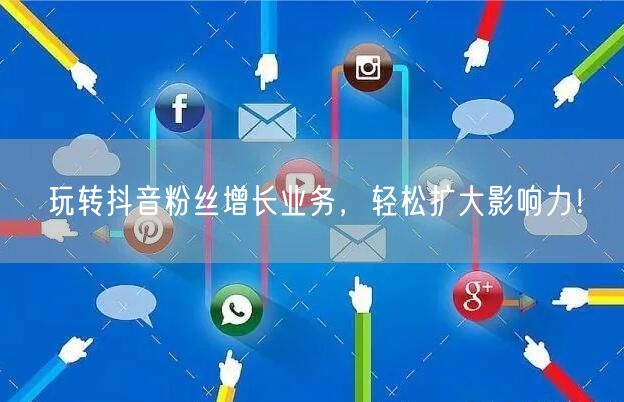 玩转抖音粉丝增长业务，轻松扩大影响力！