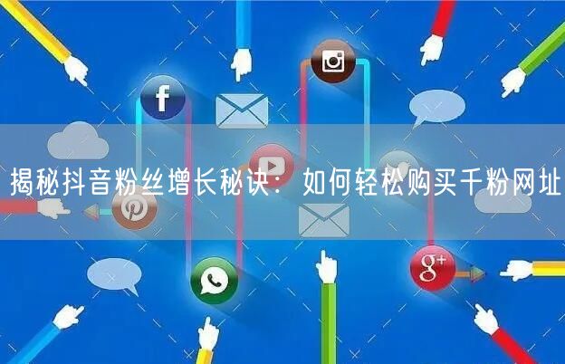 揭秘抖音粉丝增长秘诀：如何轻松购买千粉网址