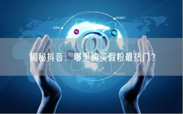 揭秘抖音：哪里购买假粉最热门？