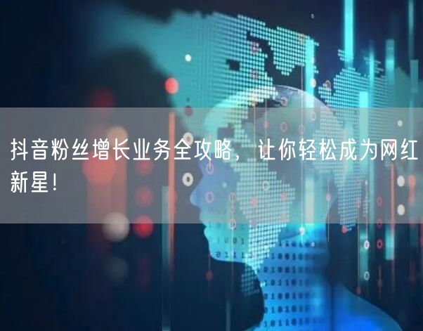 抖音粉丝增长业务全攻略，让你轻松成为网红新星！