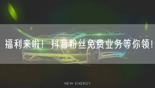 福利来啦！抖音粉丝免费业务等你领！