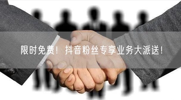 限时免费！抖音粉丝专享业务大派送！