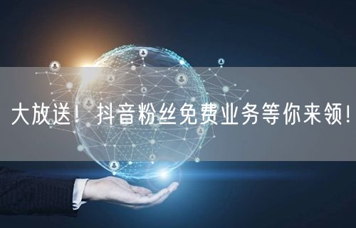 大放送！抖音粉丝免费业务等你来领！