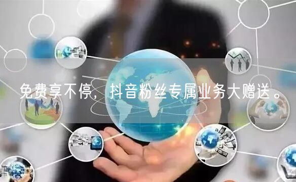免费享不停，抖音粉丝专属业务大赠送。