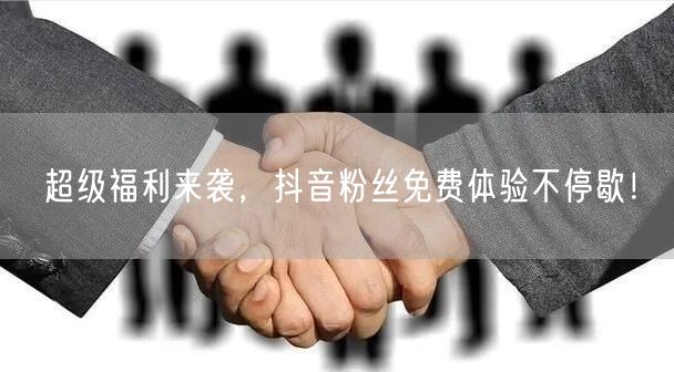 超级福利来袭，抖音粉丝免费体验不停歇！