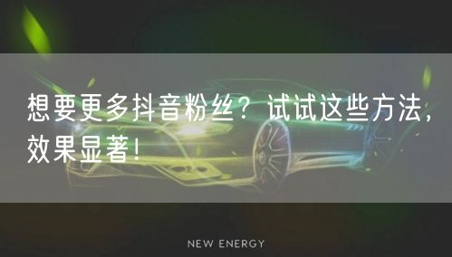 想要更多抖音粉丝？试试这些方法，效果显著！