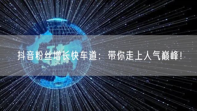 抖音粉丝增长快车道：带你走上人气巅峰！