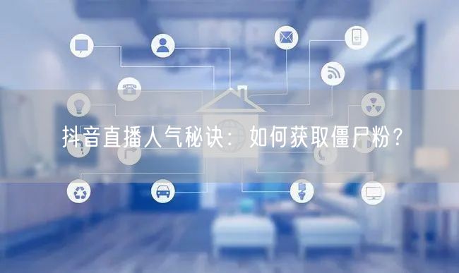 抖音直播人气秘诀：如何获取僵尸粉？