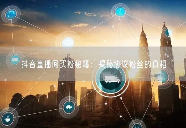 抖音直播间买粉秘籍：揭秘协议粉丝的真相