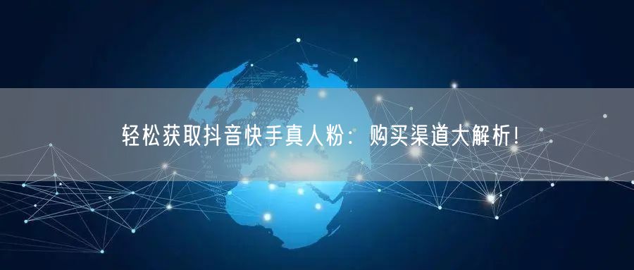 轻松获取抖音快手真人粉：购买渠道大解析！