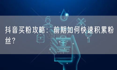 抖音买粉攻略：前期如何快速积累粉丝？