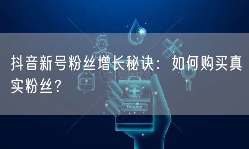 抖音新号粉丝增长秘诀：如何购买真实粉丝？