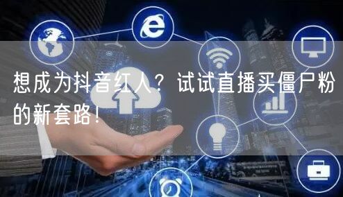 想成为抖音红人？试试直播买僵尸粉的新套路！