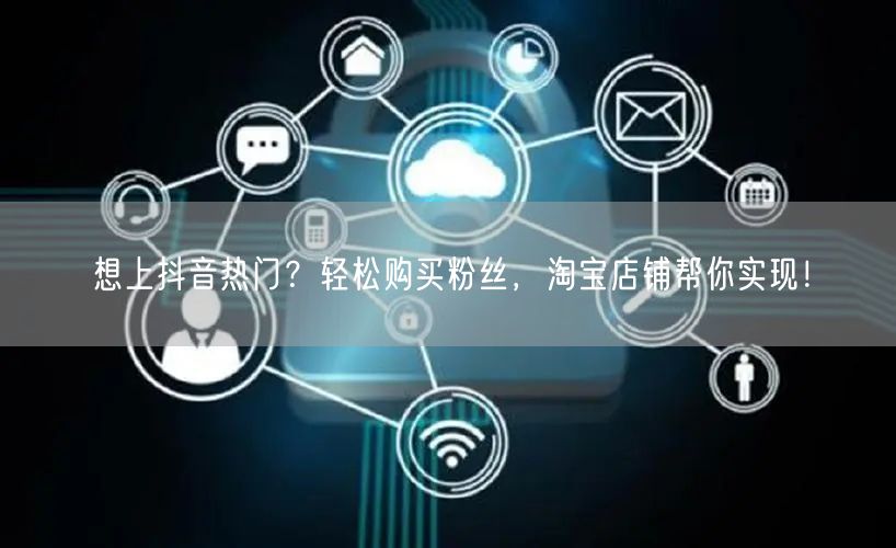 想上抖音热门？轻松购买粉丝，淘宝店铺帮你实现！