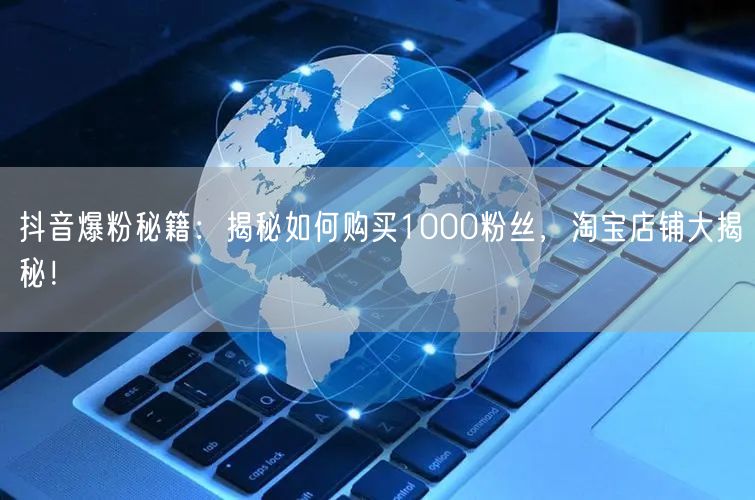 抖音爆粉秘籍：揭秘如何购买1000粉丝，淘宝店铺大揭秘！