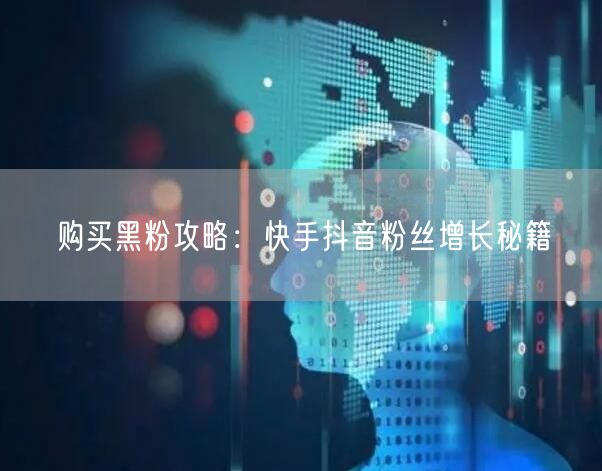 购买黑粉攻略：快手抖音粉丝增长秘籍