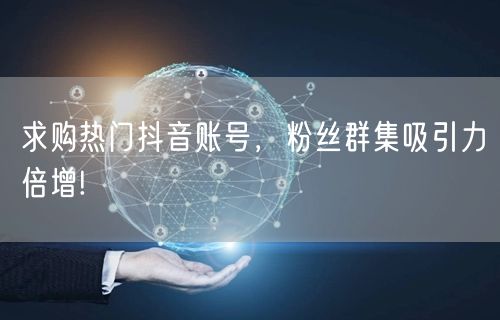 求购热门抖音账号，粉丝群集吸引力倍增!