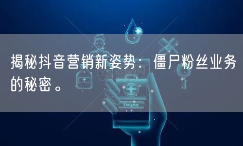 揭秘抖音营销新姿势：僵尸粉丝业务的秘密。