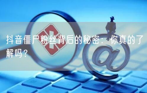 抖音僵尸粉丝背后的秘密：你真的了解吗？
