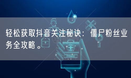 轻松获取抖音关注秘诀：僵尸粉丝业务全攻略。
