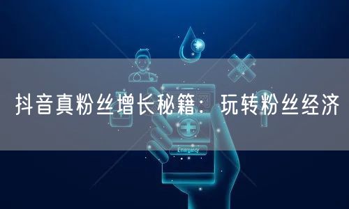 抖音真粉丝增长秘籍：玩转粉丝经济