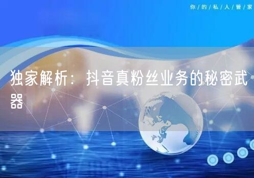 独家解析：抖音真粉丝业务的秘密武器