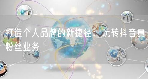 打造个人品牌的新捷径：玩转抖音真粉丝业务