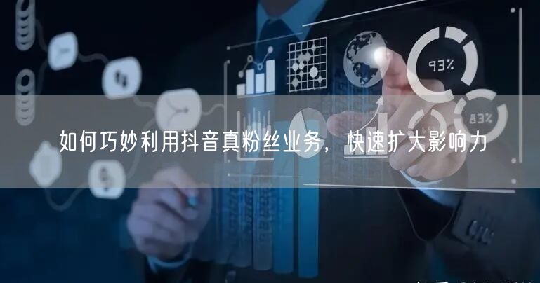 如何巧妙利用抖音真粉丝业务，快速扩大影响力