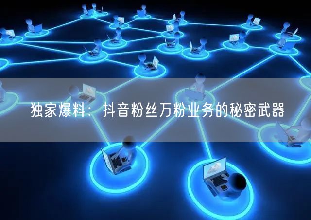 独家爆料：抖音粉丝万粉业务的秘密武器